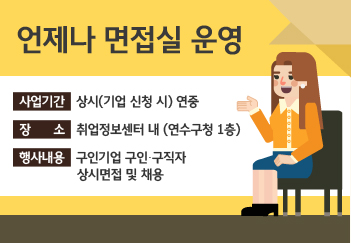 언제나 면접실 운영 
사업기간 : 상시(기업 신청 시) 연중 
장 소 : 취업정보센터 내 (연수구청 1층) 
행사내용 : 구인기업 구인&#8228;구직자 상시면접 및 채용 
