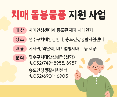           <치매 돌봄물품 지원 사업>  ○ 대상 : 치매안심센터에 등록된 재가 치매환자  ○ 장소 : 연수구치매안심센터, 송도건강생활지원센터  ○ 내용 : 기저귀, 약달력, 미끄럼방지매트 등 제공  ○ 문의 : - (연수구치매안심센터(선학)) 032)749-8955, 8957               - (송도건강생활지원센터) 032)6901~6903